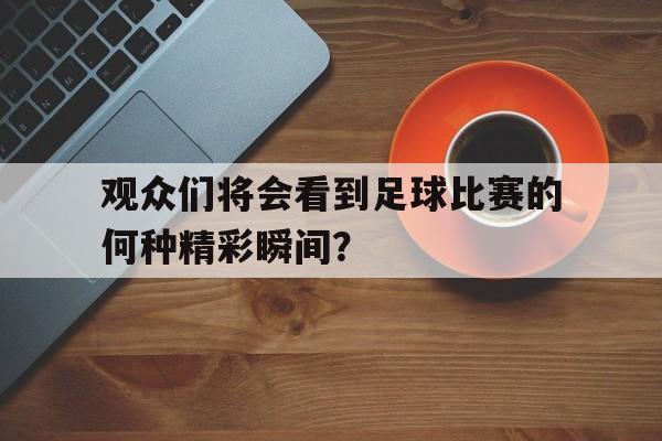 乐动体育APP下载-观众看足球比赛扩句至少扩两处